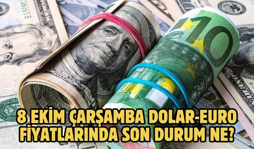 8 EKİM ÇARŞAMBA DOLAR-EURO FİYATLARINDA SON DURUM NE?