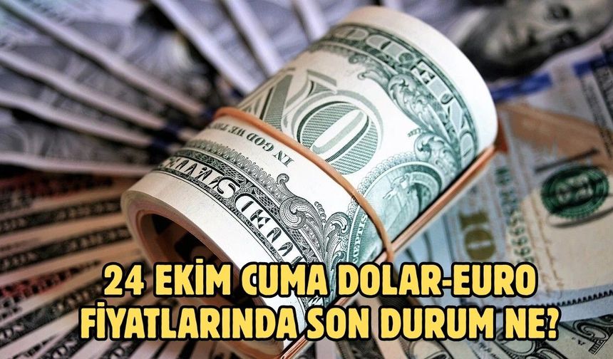 24 EKİM CUMA DOLAR-EURO FİYATLARINDA SON DURUM NE?