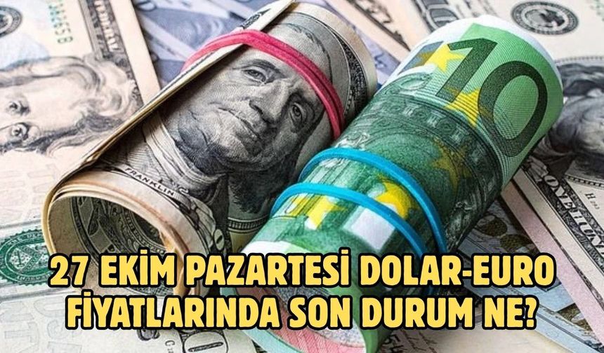 27 EKİM PAZARTESİ DOLAR-EURO FİYATLARINDA SON DURUM NE?