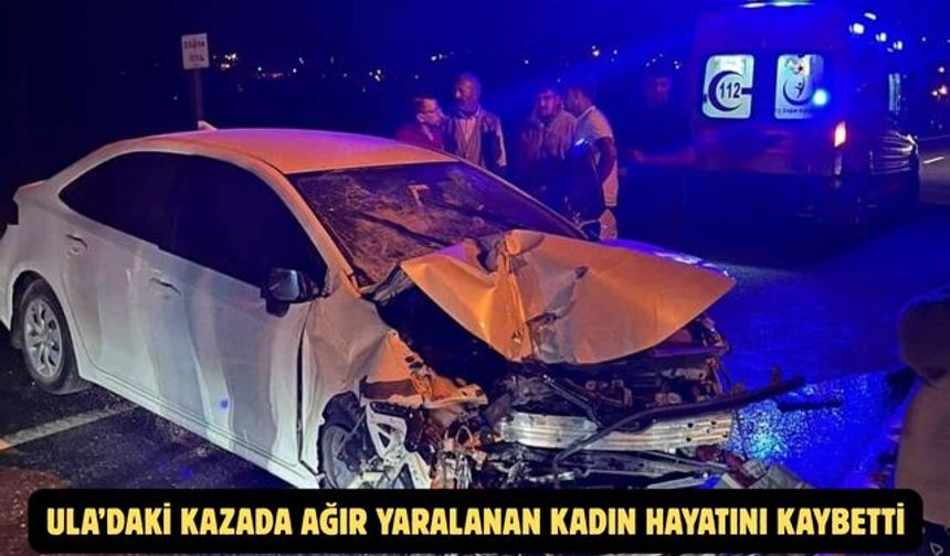 Ula’daki kazada ağır yaralanan kadın hayatını kaybetti