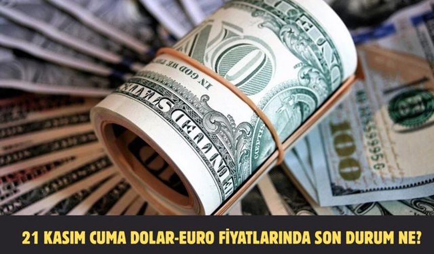 21 KASIM CUMA DOLAR-EURO FİYATLARINDA SON DURUM NE?