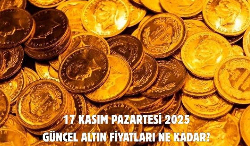 17 KASIM PAZARTESİ 2025  GÜNCEL ALTIN FİYATLARI NE KADAR?