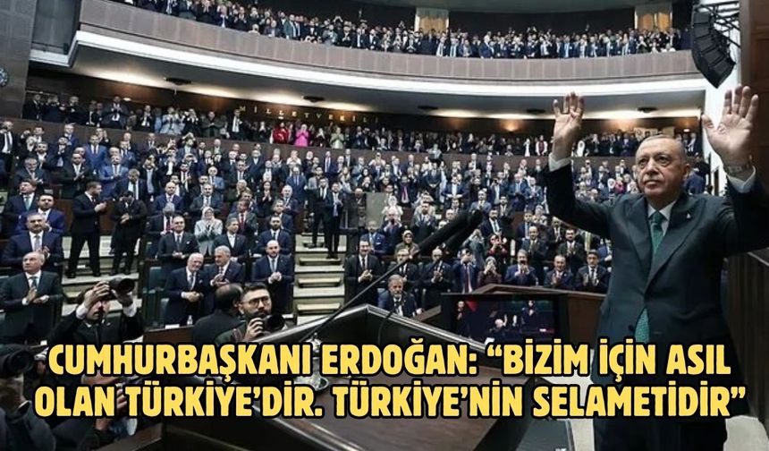 CUMHURBAŞKANI ERDOĞAN: “BİZİM İÇİN ASIL OLAN TÜRKİYE’DİR. TÜRKİYE’NİN SELAMETİDİR”