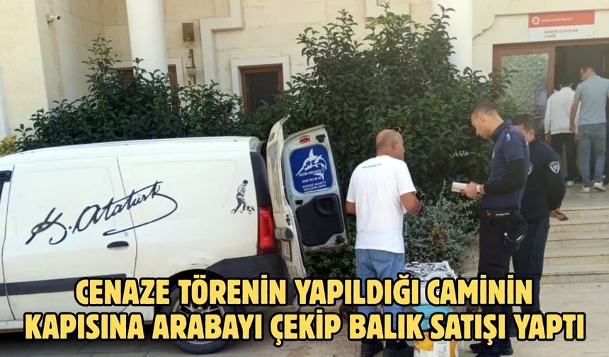 Cenaze törenin yapıldığı caminin kapısına arabayı çekip balık satışı yaptı