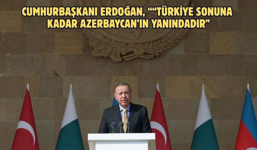 Cumhurbaşkanı Erdoğan, ““Türkiye sonuna kadar Azerbaycan’ın yanındadır”
