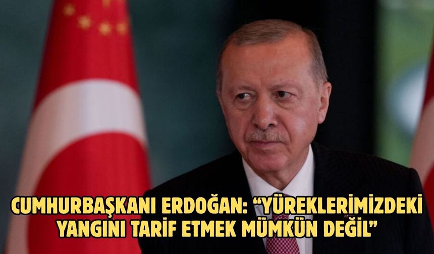 CUMHURBAŞKANI ERDOĞAN: “YÜREKLERİMİZDEKİ YANGINI TARİF ETMEK MÜMKÜN DEĞİL”