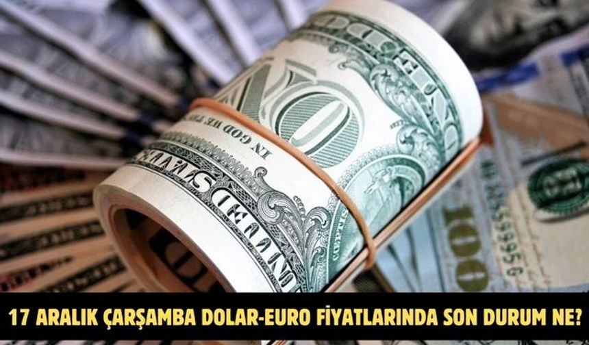 17 ARALIK ÇARŞAMBA DOLAR-EURO FİYATLARINDA SON DURUM NE?