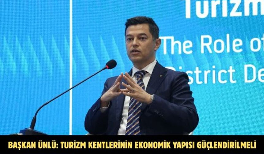 BAŞKAN ÜNLÜ: TURİZM KENTLERİNİN EKONOMİK YAPISI GÜÇLENDİRİLMELİ