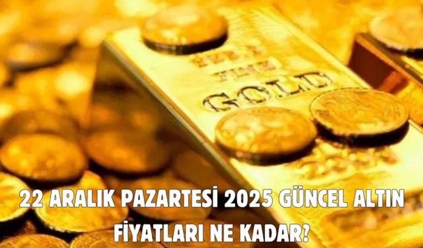 22 ARALIK PAZARTESİ 2025 GÜNCEL ALTIN FİYATLARI NE KADAR?