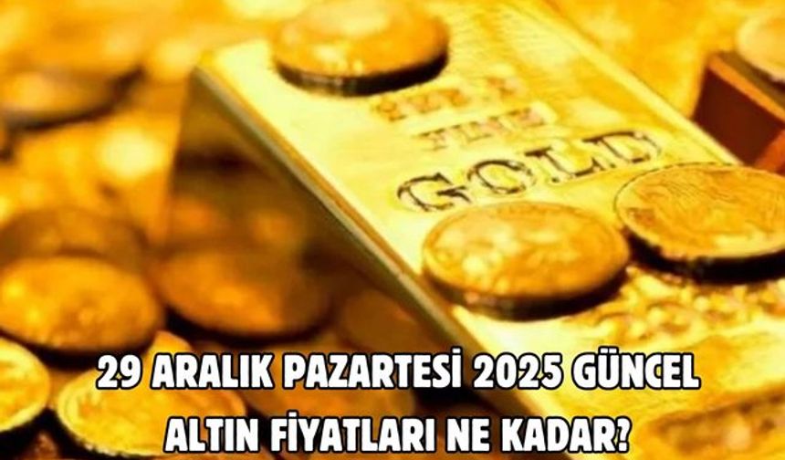 29 ARALIK PAZARTESİ 2025 GÜNCEL ALTIN FİYATLARI NE KADAR?