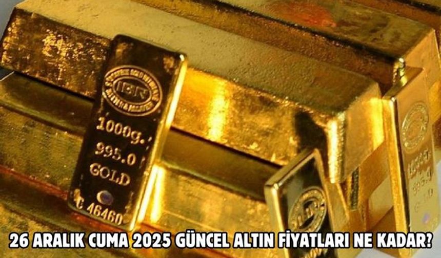 26 ARALIK CUMA 2025 GÜNCEL ALTIN FİYATLARI NE KADAR?