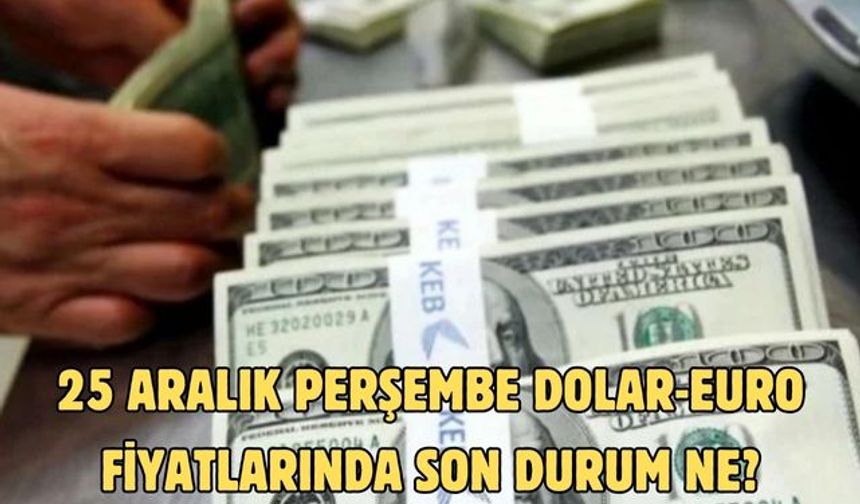 25 ARALIK PERŞEMBE DOLAR-EURO FİYATLARINDA SON DURUM NE?