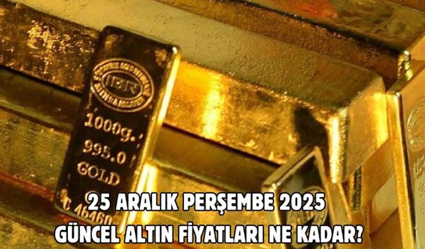 25 ARALIK PERŞEMBE 2025 GÜNCEL ALTIN FİYATLARI NE KADAR?