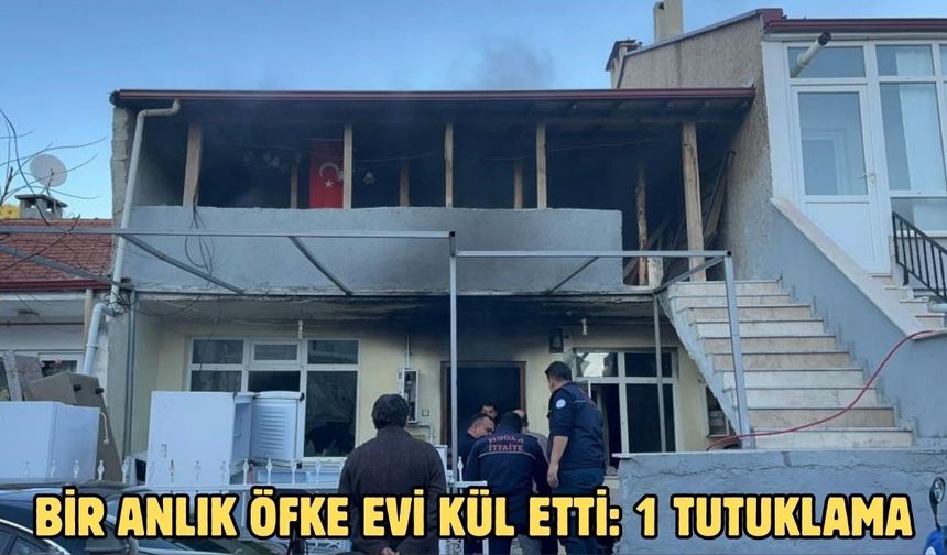 Bir anlık öfke evi kül etti: 1 tutuklama
