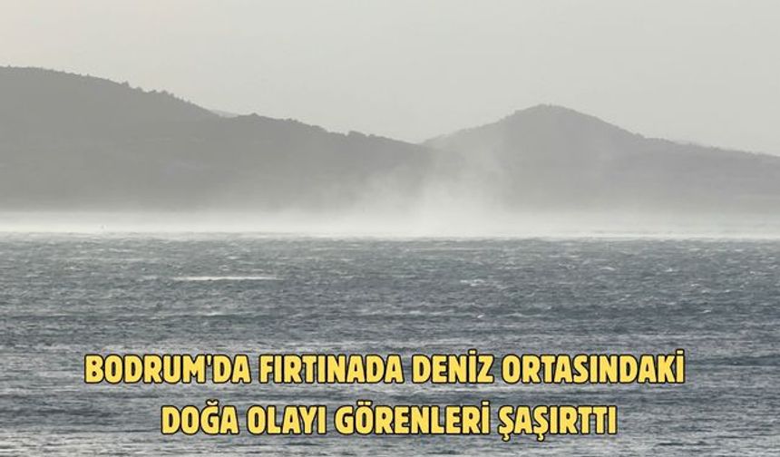 Bodrum'da fırtınada deniz ortasındaki doğa olayı görenleri şaşırttı
