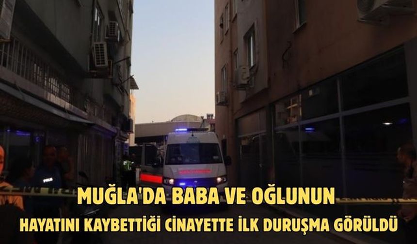 Muğla'da baba ve oğlunun hayatını kaybettiği cinayette ilk duruşma görüldü