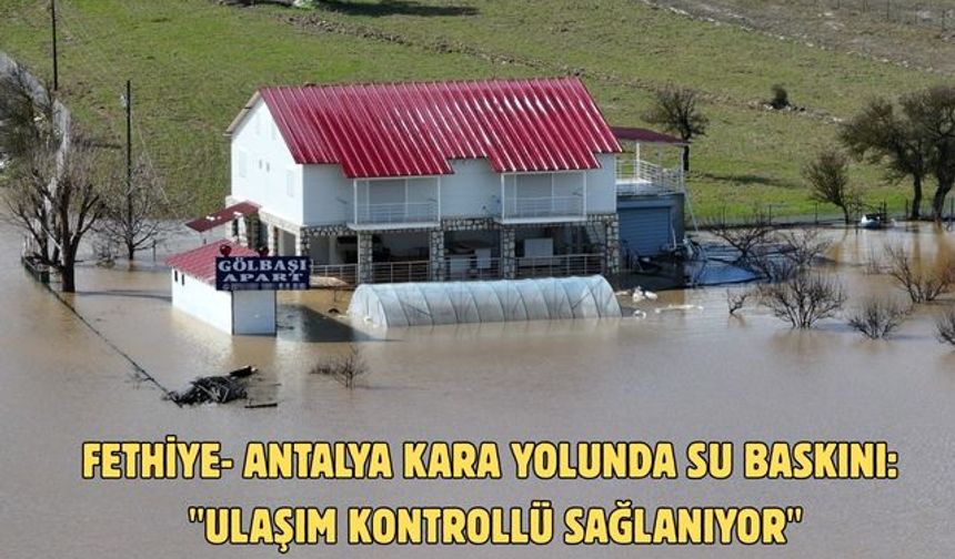 Fethiye- Antalya kara yolunda su baskını: "Ulaşım kontrollü sağlanıyor"