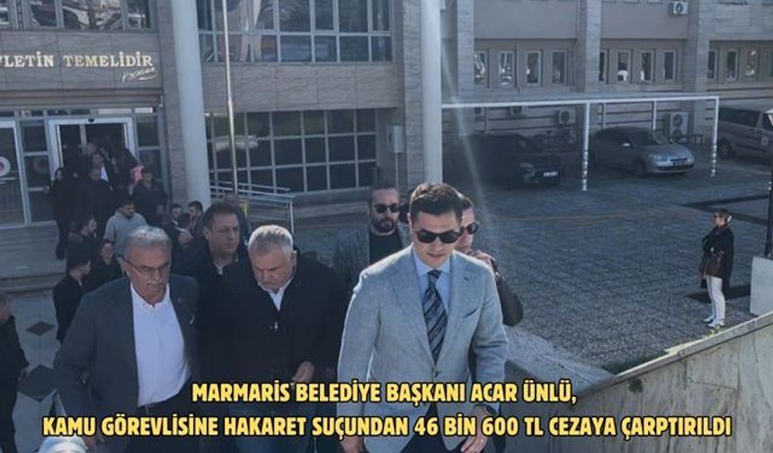Marmaris Belediye Başkanı Acar Ünlü, kamu görevlisine hakaret suçundan 46 bin 600 TL cezaya çarptırıldı