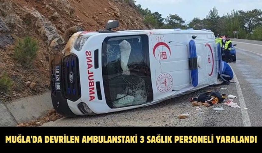 Muğla'da devrilen ambulanstaki 3 sağlık personeli yaralandı