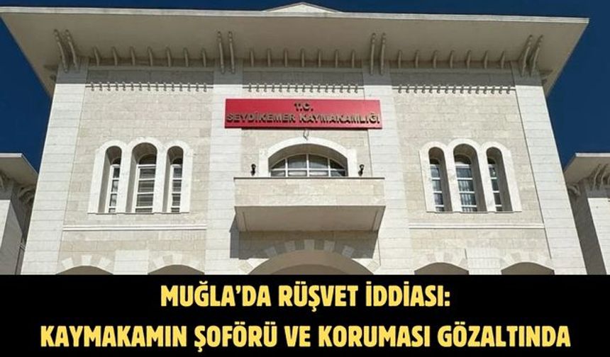 MUĞLA’DA RÜŞVET İDDİASI: KAYMAKAMIN ŞOFÖRÜ VE KORUMASI GÖZALTINDA