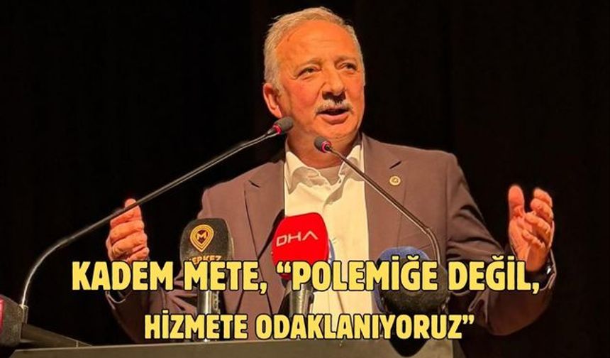 Kadem Mete, “Polemiğe Değil, Hizmete Odaklanıyoruz”