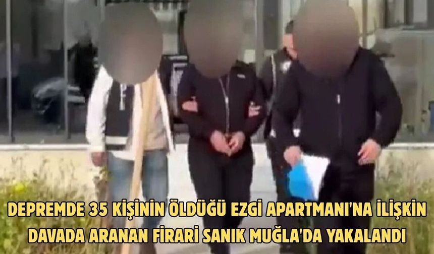 Depremde 35 kişinin öldüğü Ezgi Apartmanı'na ilişkin davada aranan firari sanık Muğla'da yakalandı