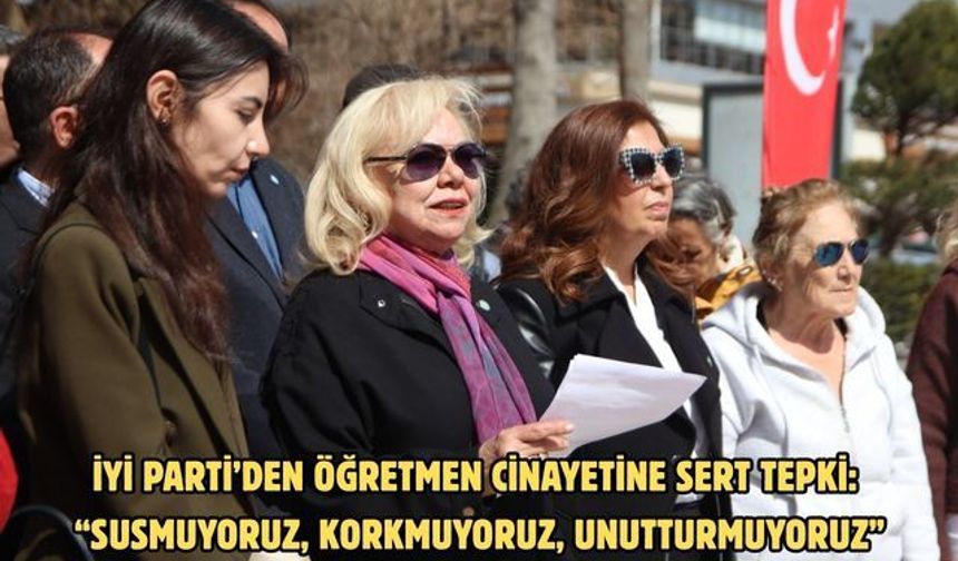 İYİ Parti’den Öğretmen Cinayetine Sert Tepki: “Susmuyoruz, Korkmuyoruz, Unutturmuyoruz”