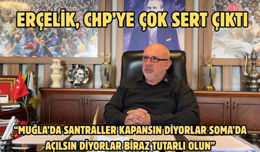 Erçelik, CHP’ye çok sert çıktı:“Muğla’da santraller kapansın diyorlar Soma’da açılsın diyorlar  Biraz tutarlı olun”