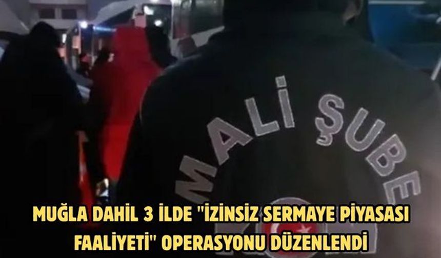MUĞLA DAHİL 3 İLDE "İZİNSİZ SERMAYE PİYASASI FAALİYETİ" OPERASYONU DÜZENLENDİ