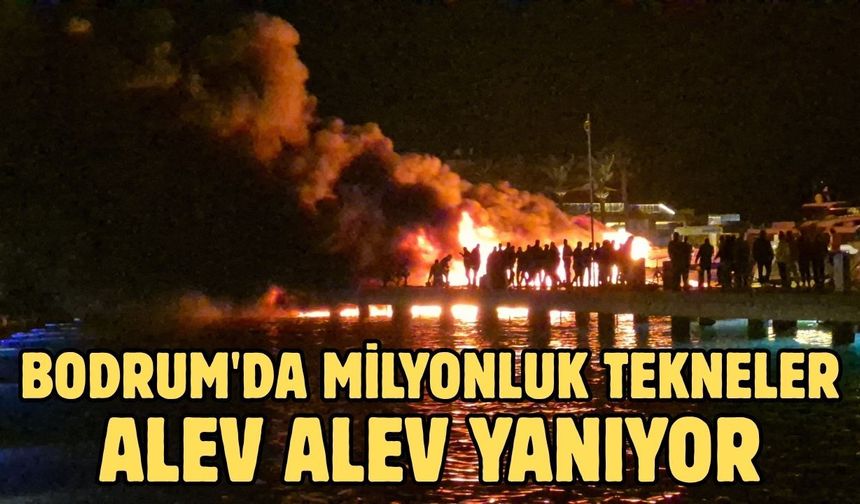 Bodrum'da milyonluk tekneler alev alev yanıyor