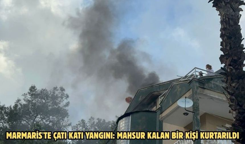 Marmaris'te çatı katı yangını: Mahsur kalan bir kişi kurtarıldı