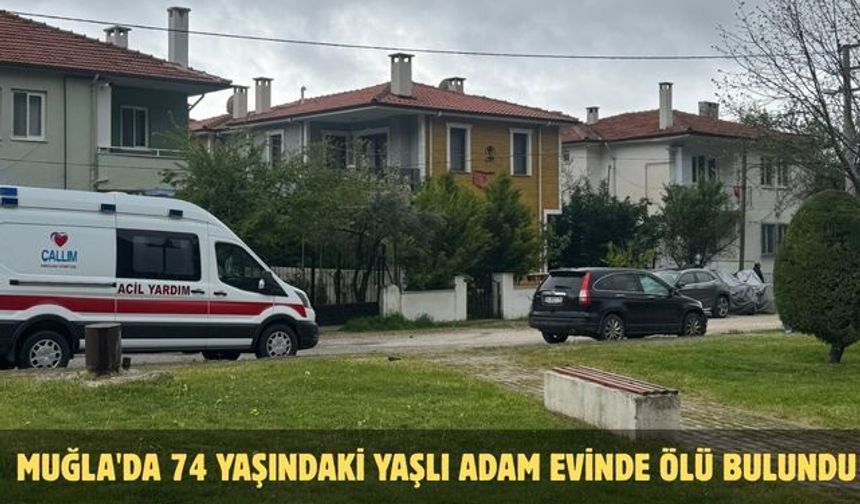 Muğla'da 74 yaşındaki yaşlı adam evinde ölü bulundu