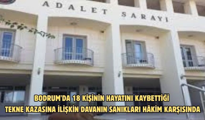 Bodrum'da 18 kişinin hayatını kaybettiği tekne kazasına ilişkin davanın sanıkları hâkim karşısında