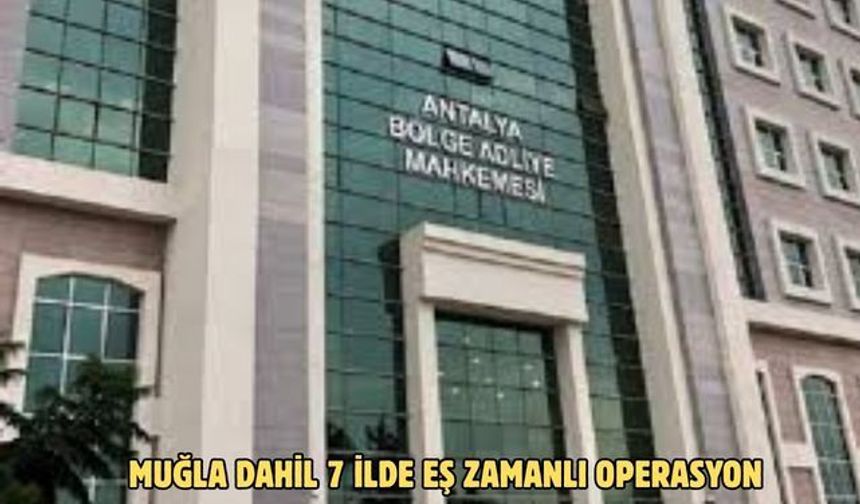 MUĞLA DAHİL 7 İLDE EŞ ZAMANLI OPERASYON