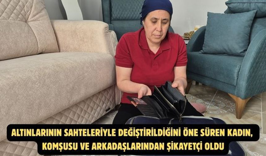 Altınlarının sahteleriyle değiştirildiğini öne süren kadın, komşusu ve arkadaşlarından şikayetçi oldu