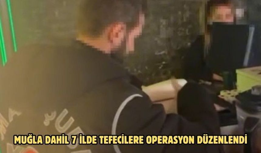 MUĞLA DAHİL 7 İLDE TEFECİLERE OPERASYON DÜZENLENDİ