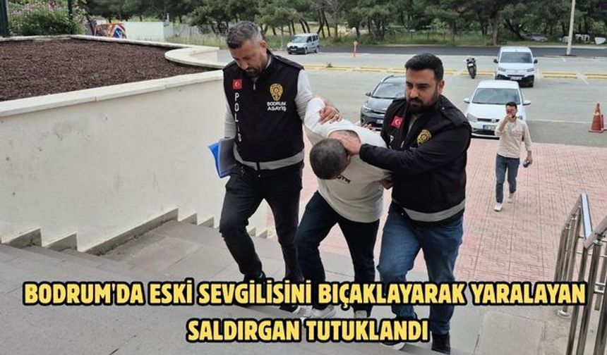 Bodrum'da eski sevgilisini bıçaklayarak yaralayan saldırgan tutuklandı