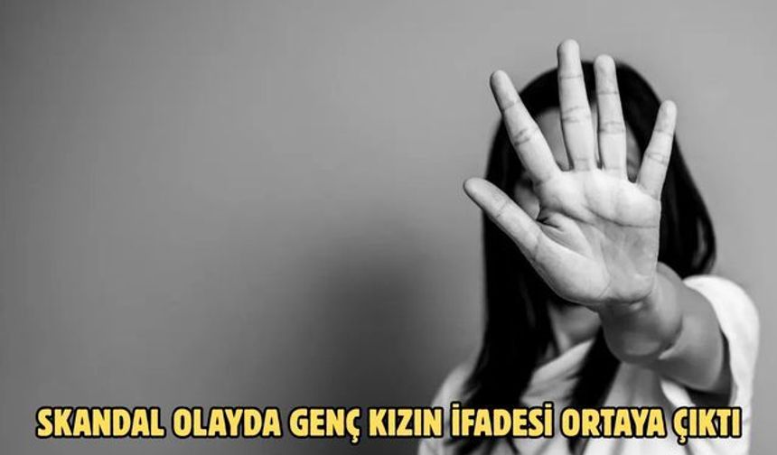 SKANDAL OLAYDA GENÇ KIZIN İFADESİ ORTAYA ÇIKTI