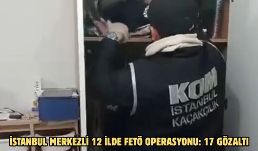İstanbul merkezli 12 ilde FETÖ operasyonu: 17 gözaltı