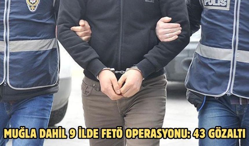 MUĞLA DAHİL 9 İLDE FETÖ OPERASYONU: 43 GÖZALTI