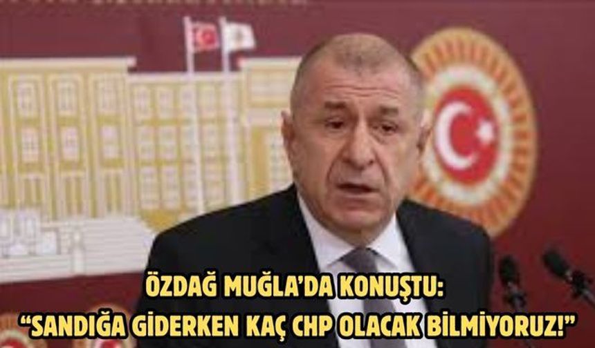 Özdağ’dan Muğla’da konuştu: “Sandığa Giderken Kaç CHP Olacak Bilmiyoruz!”