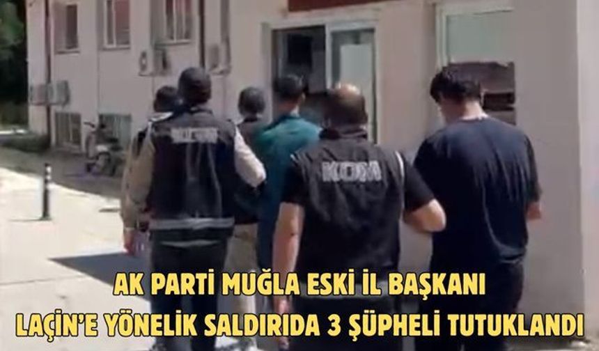 Eski AK Parti Muğla İl Başkanı Laçin’e yönelik saldırıda 3 şüpheli tutuklandı