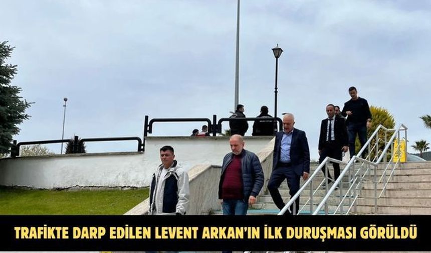 TRAFİKTE DARP EDİLEN LEVENT ARKAN’IN İLK DURUŞMASI GÖRÜLDÜ