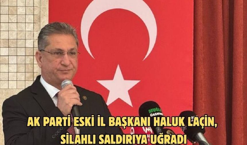 AK PARTİ ESKİ İL BAŞKANI HALUK LAÇİN, SİLAHLI SALDIRIYA UĞRADI