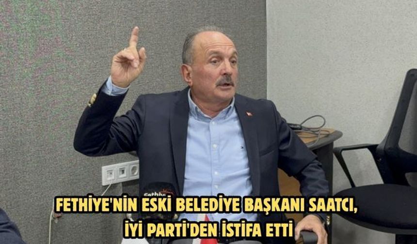 Fethiye'nin eski Belediye Başkanı Saatcı, İYİ Parti'den istifa etti