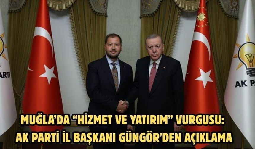 Muğla’da “Hizmet ve Yatırım” Vurgusu: AK Parti İl Başkanı Güngör’den Açıklama