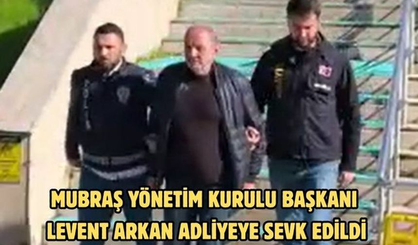 MUBRAŞ Yönetim Kurulu Başkanı Levent Arkan adliyeye sevk edildi