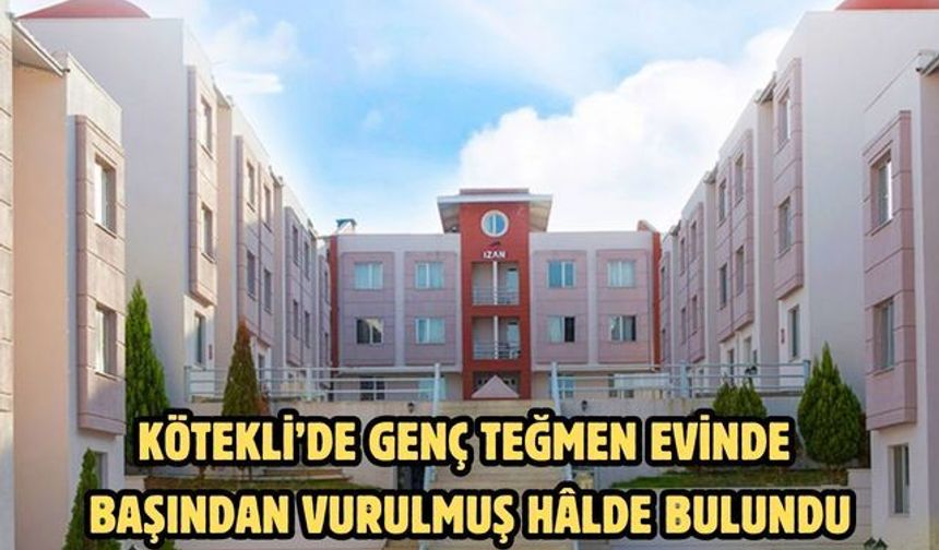 KÖTEKLİ’DE GENÇ TEĞMEN EVİNDE BAŞINDAN VURULMUŞ HÂLDE BULUNDU