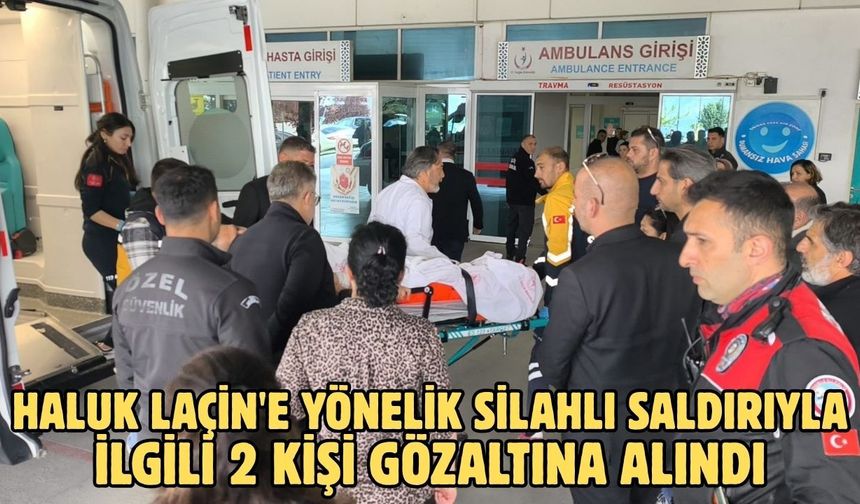 Haluk Laçin'e yönelik silahlı saldırıyla ilgili 2 kişi gözaltına alındı