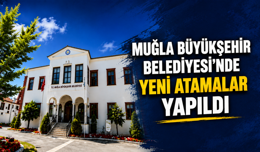 MUĞLA BÜYÜKŞEHİR BELEDİYESİ'NDE YENİ ATAMALAR YAPILDI